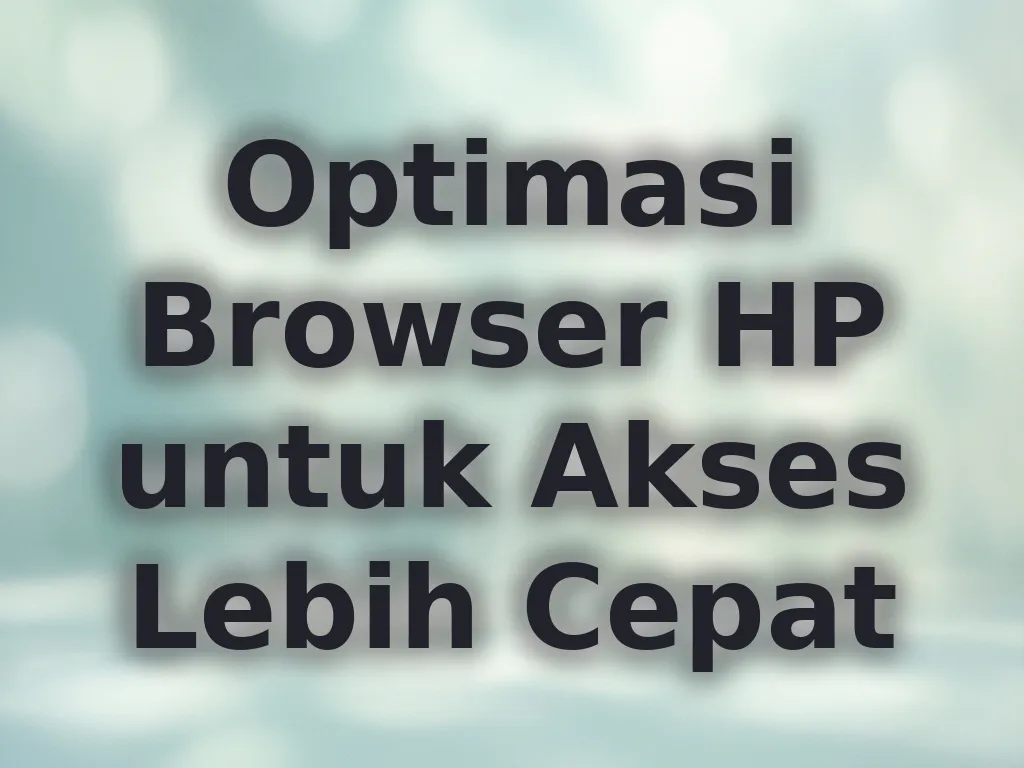 Optimasi Browser HP untuk Akses Lebih Cepat